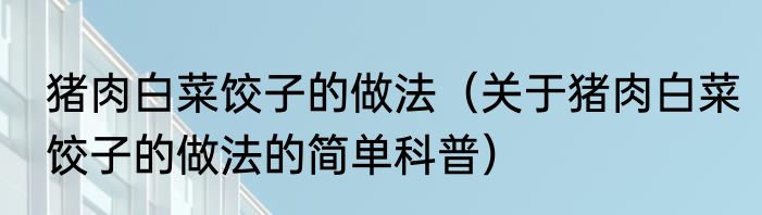 猪肉白菜饺子的做法（关于猪肉白菜饺子的做法的简单科普）