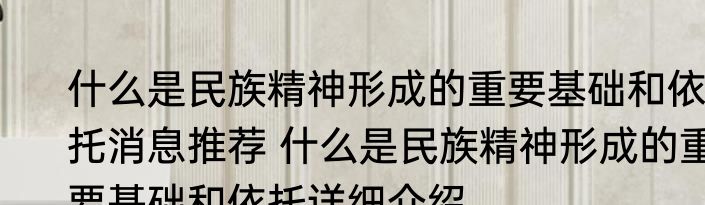 什么是民族精神形成的重要基础和依托消息推荐 什么是民族精神形成的重要基础和依托详细介绍