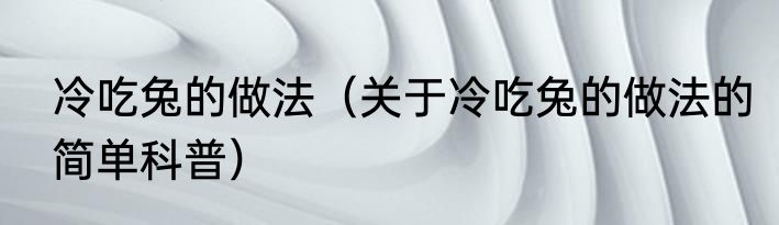 冷吃兔的做法（关于冷吃兔的做法的简单科普）