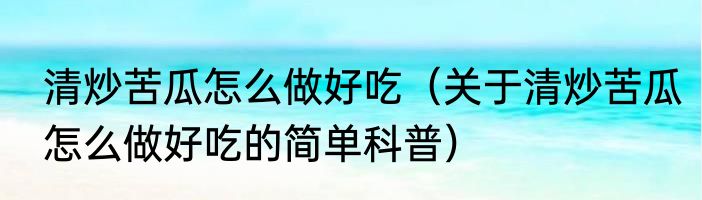 清炒苦瓜怎么做好吃（关于清炒苦瓜怎么做好吃的简单科普）
