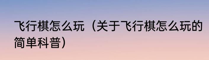 飞行棋怎么玩（关于飞行棋怎么玩的简单科普）