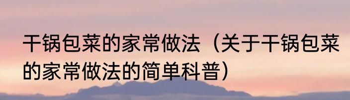 干锅包菜的家常做法（关于干锅包菜的家常做法的简单科普）