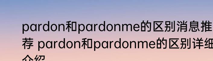 pardon和pardonme的区别消息推荐 pardon和pardonme的区别详细介绍