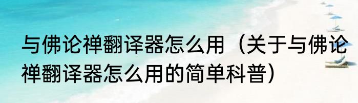 与佛论禅翻译器怎么用（关于与佛论禅翻译器怎么用的简单科普）