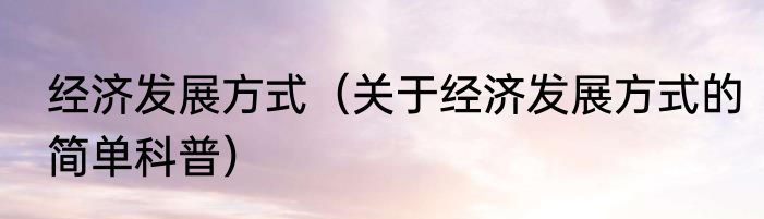经济发展方式（关于经济发展方式的简单科普）