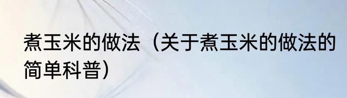 煮玉米的做法（关于煮玉米的做法的简单科普）