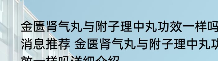 金匮肾气丸与附子理中丸功效一样吗消息推荐 金匮肾气丸与附子理中丸功效一样吗详细介绍
