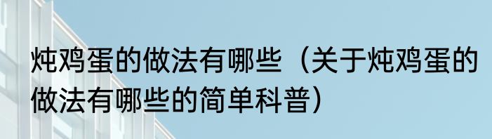 炖鸡蛋的做法有哪些（关于炖鸡蛋的做法有哪些的简单科普）