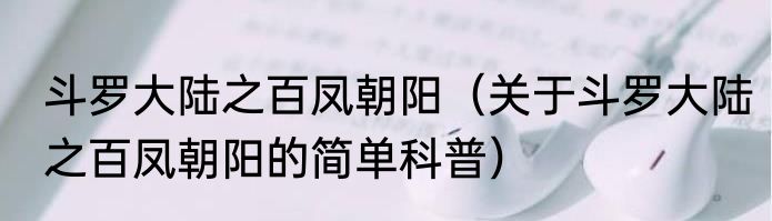 斗罗大陆之百凤朝阳（关于斗罗大陆之百凤朝阳的简单科普）