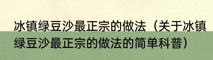 冰镇绿豆沙最正宗的做法（关于冰镇绿豆沙最正宗的做法的简单科普）