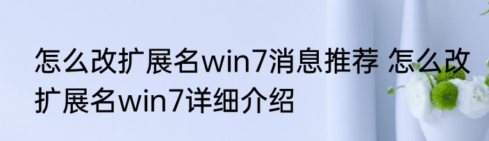 怎么改扩展名win7消息推荐 怎么改扩展名win7详细介绍