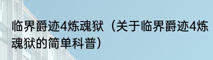 临界爵迹4炼魂狱（关于临界爵迹4炼魂狱的简单科普）