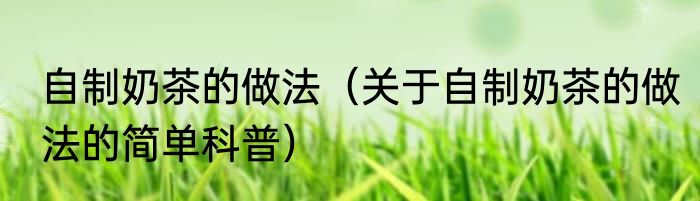 自制奶茶的做法（关于自制奶茶的做法的简单科普）