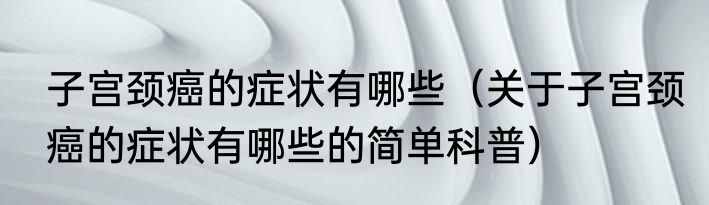 子宫颈癌的症状有哪些（关于子宫颈癌的症状有哪些的简单科普）