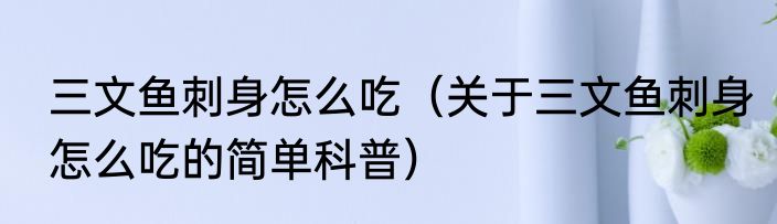 三文鱼刺身怎么吃（关于三文鱼刺身怎么吃的简单科普）