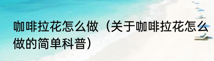 咖啡拉花怎么做（关于咖啡拉花怎么做的简单科普）