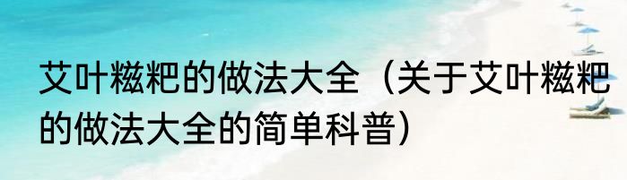 艾叶糍粑的做法大全（关于艾叶糍粑的做法大全的简单科普）