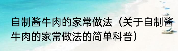 自制酱牛肉的家常做法（关于自制酱牛肉的家常做法的简单科普）