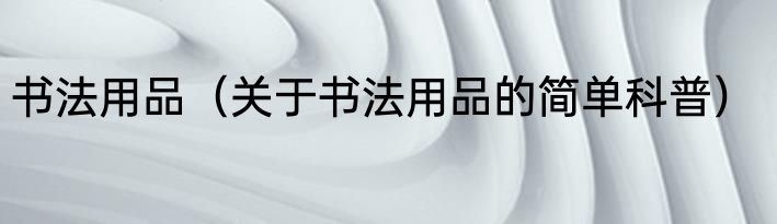 书法用品（关于书法用品的简单科普）
