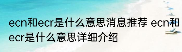 ecn和ecr是什么意思消息推荐 ecn和ecr是什么意思详细介绍