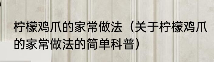 柠檬鸡爪的家常做法（关于柠檬鸡爪的家常做法的简单科普）