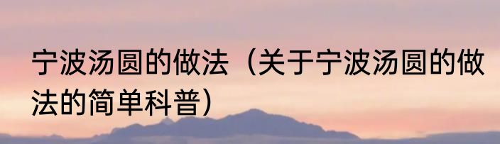 宁波汤圆的做法（关于宁波汤圆的做法的简单科普）