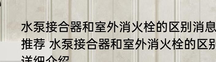 水泵接合器和室外消火栓的区别消息推荐 水泵接合器和室外消火栓的区别详细介绍