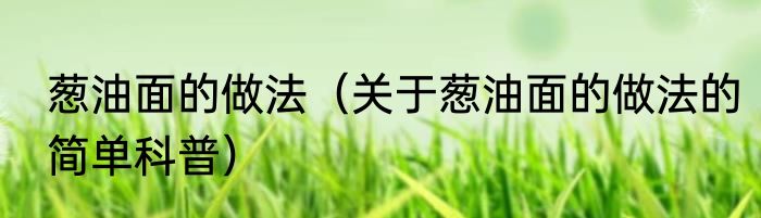 葱油面的做法（关于葱油面的做法的简单科普）