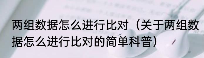 两组数据怎么进行比对（关于两组数据怎么进行比对的简单科普）