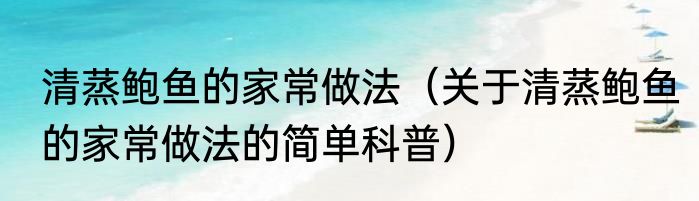清蒸鲍鱼的家常做法（关于清蒸鲍鱼的家常做法的简单科普）