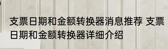 支票日期和金额转换器消息推荐 支票日期和金额转换器详细介绍