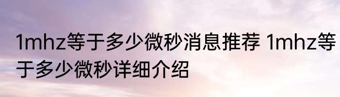 1mhz等于多少微秒消息推荐 1mhz等于多少微秒详细介绍