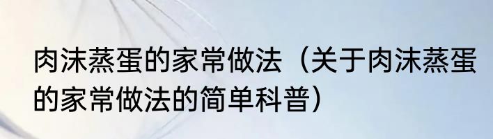 肉沫蒸蛋的家常做法（关于肉沫蒸蛋的家常做法的简单科普）