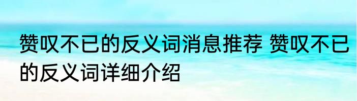 赞叹不已的反义词消息推荐 赞叹不已的反义词详细介绍