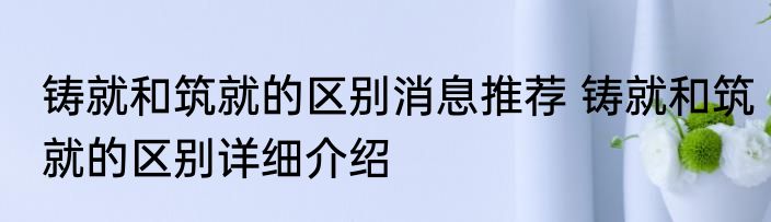 铸就和筑就的区别消息推荐 铸就和筑就的区别详细介绍
