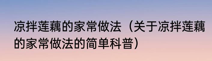 凉拌莲藕的家常做法（关于凉拌莲藕的家常做法的简单科普）