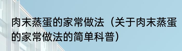 肉末蒸蛋的家常做法（关于肉末蒸蛋的家常做法的简单科普）
