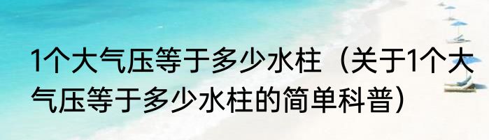 1个大气压等于多少水柱（关于1个大气压等于多少水柱的简单科普）