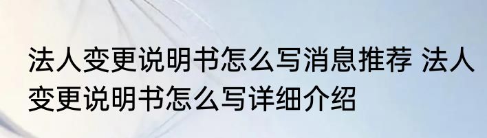 法人变更说明书怎么写消息推荐 法人变更说明书怎么写详细介绍