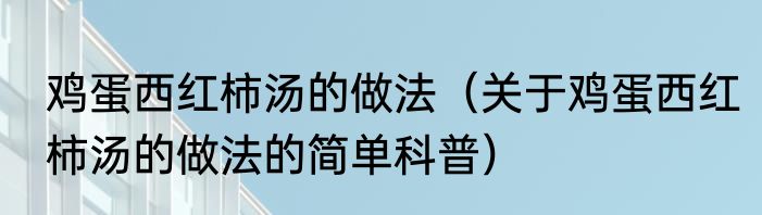鸡蛋西红柿汤的做法（关于鸡蛋西红柿汤的做法的简单科普）
