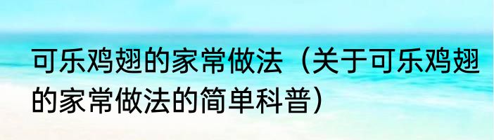 可乐鸡翅的家常做法（关于可乐鸡翅的家常做法的简单科普）