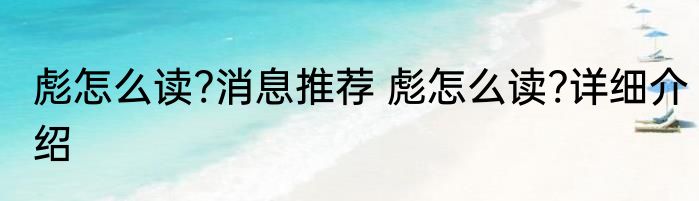 彪怎么读?消息推荐 彪怎么读?详细介绍