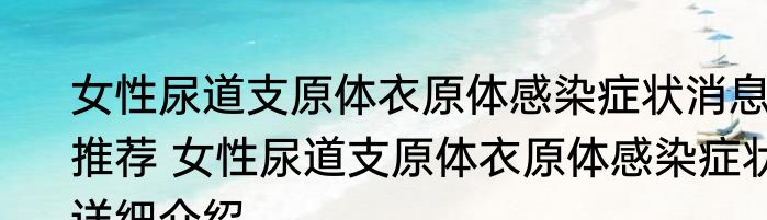 女性尿道支原体衣原体感染症状消息推荐 女性尿道支原体衣原体感染症状详细介绍