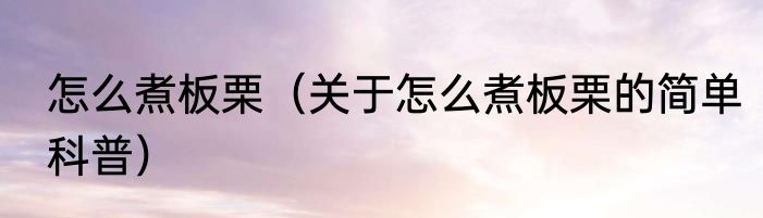 怎么煮板栗（关于怎么煮板栗的简单科普）