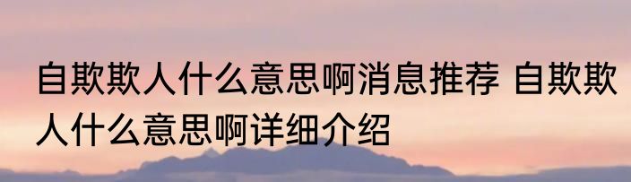 自欺欺人什么意思啊消息推荐 自欺欺人什么意思啊详细介绍