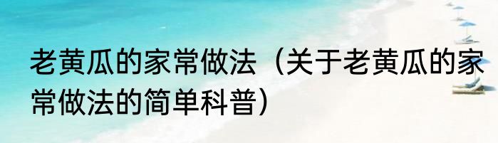 老黄瓜的家常做法（关于老黄瓜的家常做法的简单科普）