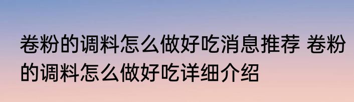 卷粉的调料怎么做好吃消息推荐 卷粉的调料怎么做好吃详细介绍