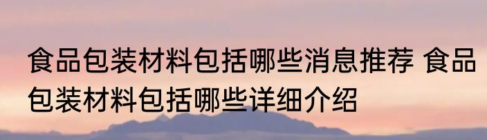 食品包装材料包括哪些消息推荐 食品包装材料包括哪些详细介绍