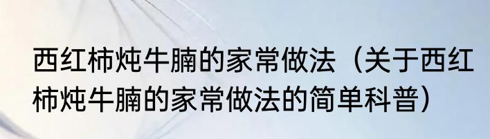 西红柿炖牛腩的家常做法（关于西红柿炖牛腩的家常做法的简单科普）