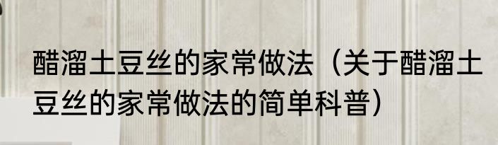 醋溜土豆丝的家常做法（关于醋溜土豆丝的家常做法的简单科普）